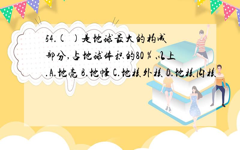 54．( )是地球最大的构成部分,占地球体积的80％以上.A．地壳 B．地幔 C．地核外核 D．地核内核