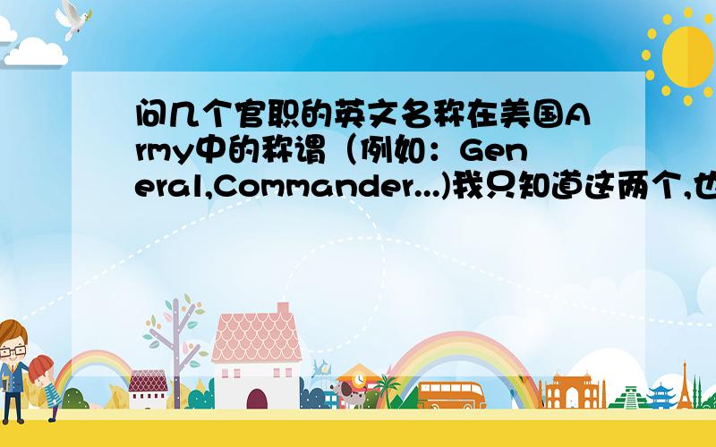 问几个官职的英文名称在美国Army中的称谓（例如：General,Commander...)我只知道这两个,也不知哪个官职高.少尉中尉 我只要其中三个英文就好,请排出他们那个官职高低~上尉 最低官职的那位千万