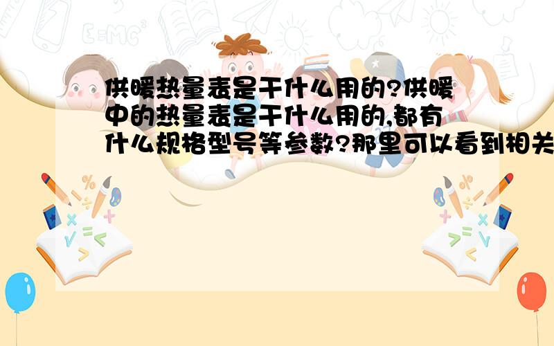 供暖热量表是干什么用的?供暖中的热量表是干什么用的,都有什么规格型号等参数?那里可以看到相关的介绍?