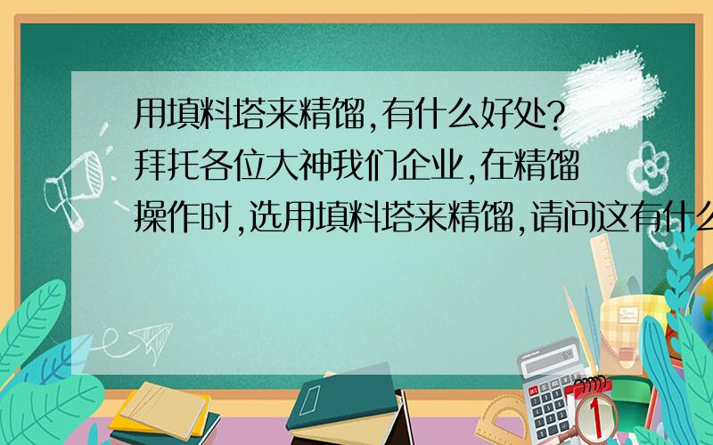 用填料塔来精馏,有什么好处?拜托各位大神我们企业,在精馏操作时,选用填料塔来精馏,请问这有什么好处?