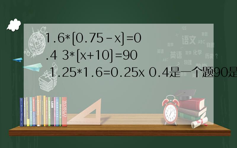 1.6*[0.75-x]=0.4 3*[x+10]=90 1.25*1.6=0.25x 0.4是一个题90是一个题