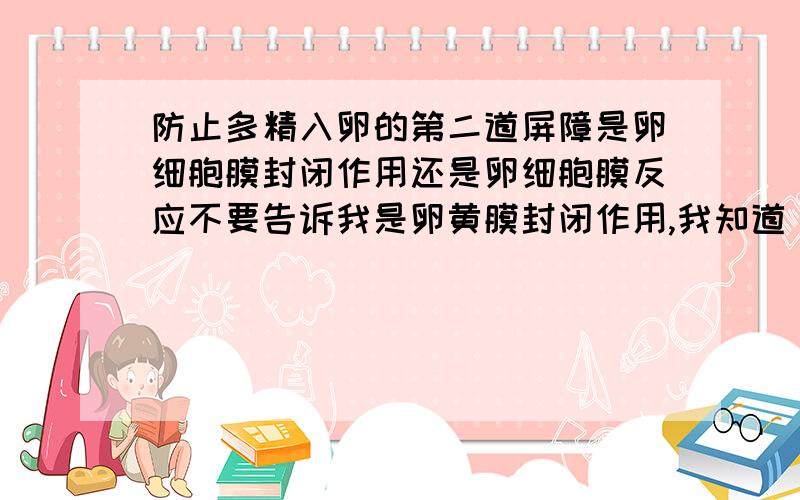 防止多精入卵的第二道屏障是卵细胞膜封闭作用还是卵细胞膜反应不要告诉我是卵黄膜封闭作用,我知道