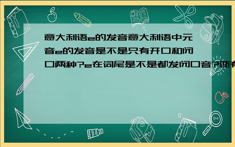 意大利语e的发音意大利语中元音e的发音是不是只有开口和闭口两种?e在词尾是不是都发闭口音?还有，e在词首,词中怎么发音啊？比如vedendo第一个e，还有esercizi，那两个e是怎么发音的啊？