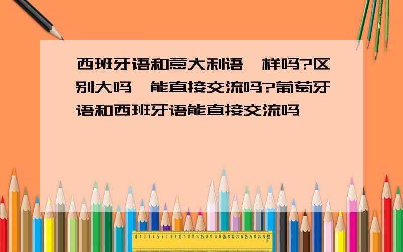 西班牙语和意大利语一样吗?区别大吗,能直接交流吗?葡萄牙语和西班牙语能直接交流吗