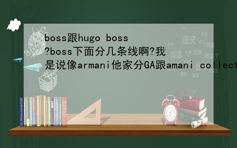 boss跟hugo boss?boss下面分几条线啊?我是说像armani他家分GA跟amani collection还有ea.那boss呢?他家有女装吗?男装女装价格在多少?橙色标跟绿色标都代表什么?还有他家的男装大小号都是怎么编排的?例