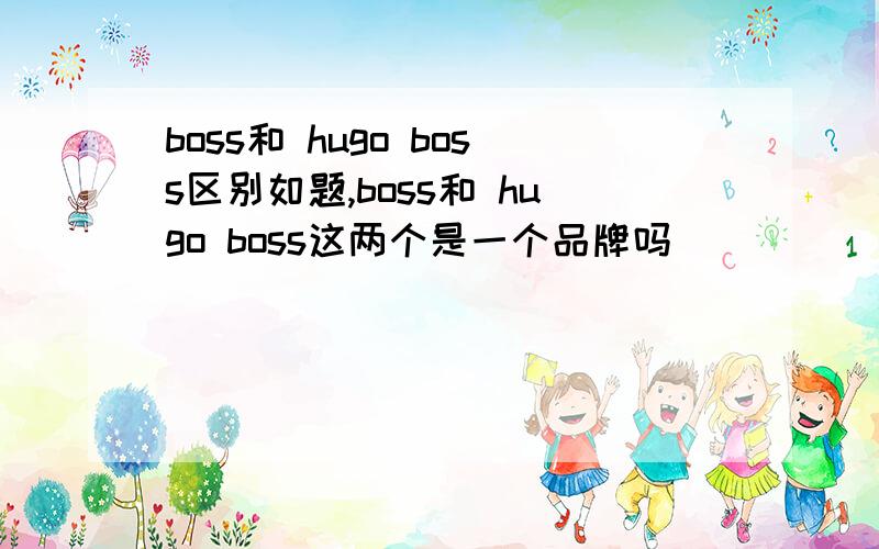 boss和 hugo boss区别如题,boss和 hugo boss这两个是一个品牌吗