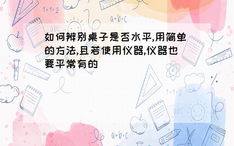 如何辨别桌子是否水平,用简单的方法,且若使用仪器,仪器也要平常有的