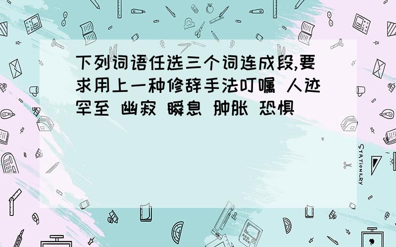 下列词语任选三个词连成段,要求用上一种修辞手法叮嘱 人迹罕至 幽寂 瞬息 肿胀 恐惧