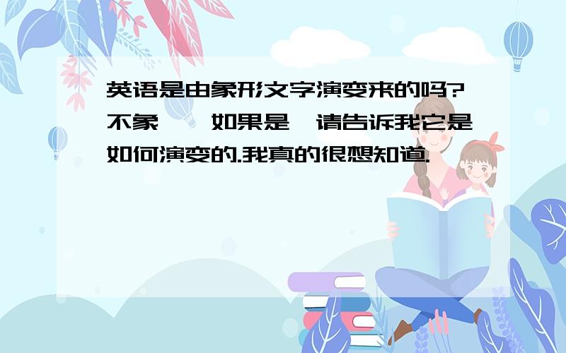 英语是由象形文字演变来的吗?不象耶,如果是,请告诉我它是如何演变的.我真的很想知道.