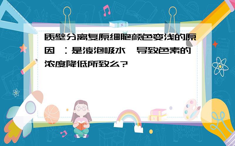 质壁分离复原细胞颜色变浅的原因 ：是液泡吸水,导致色素的浓度降低所致么?