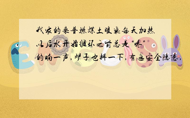 我家的桑普燃煤土暖气每天加热以后水开始循环之前总是“咚”的响一声,炉子也抖一下,有无安全隐患,