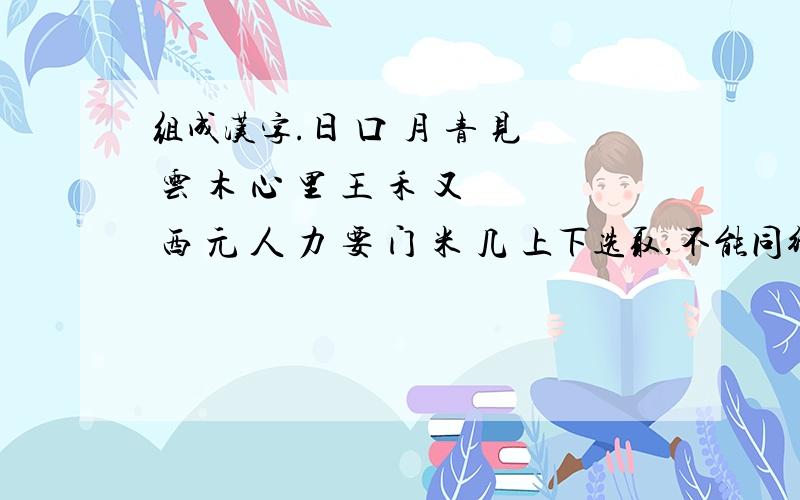 组成汉字.日 口 月 青 见 云 木 心 里 王 禾 又 西 元 人 力 要 门 米 几 上下选取,不能同行选取.不能重复使用一个偏旁的。