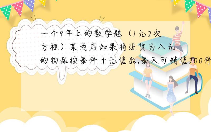 一个9年上的数学题（1元2次方程）某商店如果将进货为八元的物品按每件十元售出,每天可销售200件,通过一段时间,该店主发现这种商品没涨价0.5元,其销售量就会少十件,没降价0.5元,其销售量