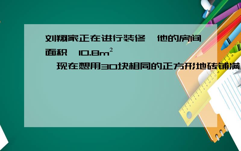 刘翔家正在进行装修,他的房间面积诶10.8m²,现在想用30块相同的正方形地砖铺满房间,则每块地砖的边长应为多少?