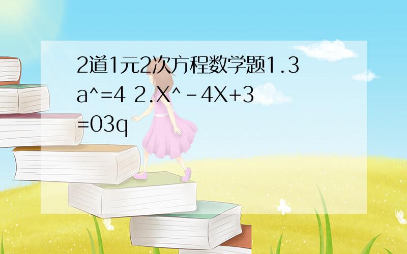 2道1元2次方程数学题1.3a^=4 2.X^-4X+3=03q