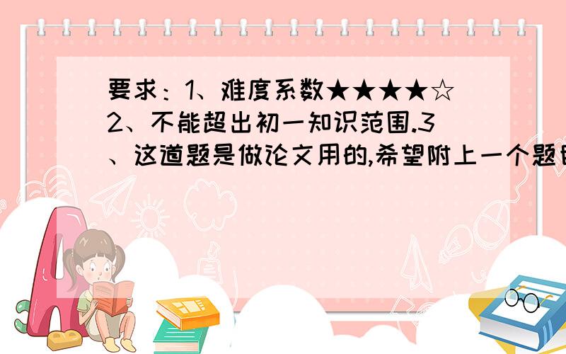 要求：1、难度系数★★★★☆2、不能超出初一知识范围.3、这道题是做论文用的,希望附上一个题目的论点.出得好的话,50分.1L：三种方案是三种解题方案还是三种答案？2L：希望附上论点，3L