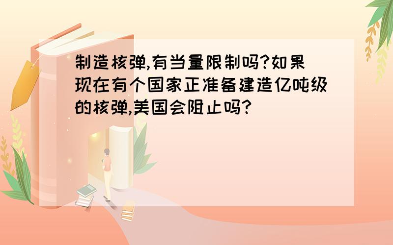 制造核弹,有当量限制吗?如果现在有个国家正准备建造亿吨级的核弹,美国会阻止吗?