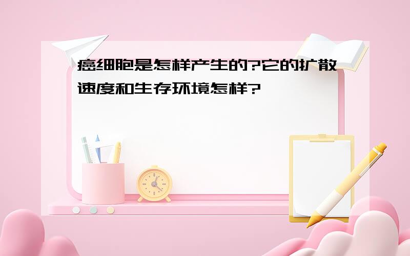 癌细胞是怎样产生的?它的扩散速度和生存环境怎样?