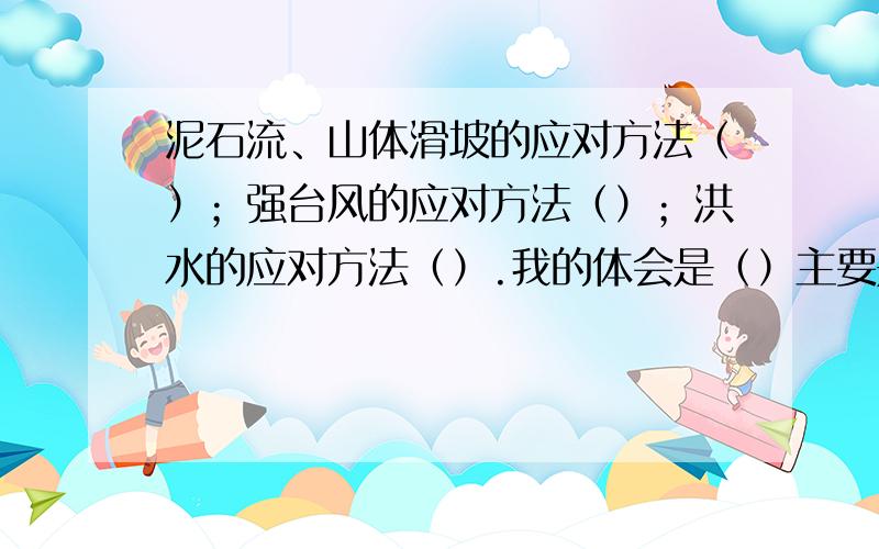 泥石流、山体滑坡的应对方法（）；强台风的应对方法（）；洪水的应对方法（）.我的体会是（）主要是体会,一定要具体啊.