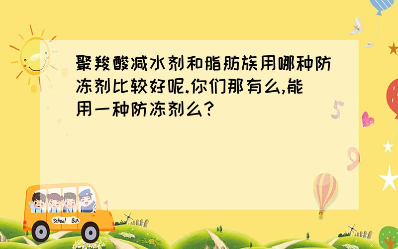 聚羧酸减水剂和脂肪族用哪种防冻剂比较好呢.你们那有么,能用一种防冻剂么?