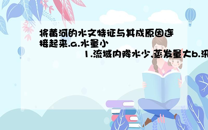 将黄河的水文特征与其成原因连接起来.a.水量小                   1.流域内降水少,蒸发量大b.汛期短                   2.流域内雨季来得晚,结束得早c.含沙量大                 3.黄土高原土质疏松,水土