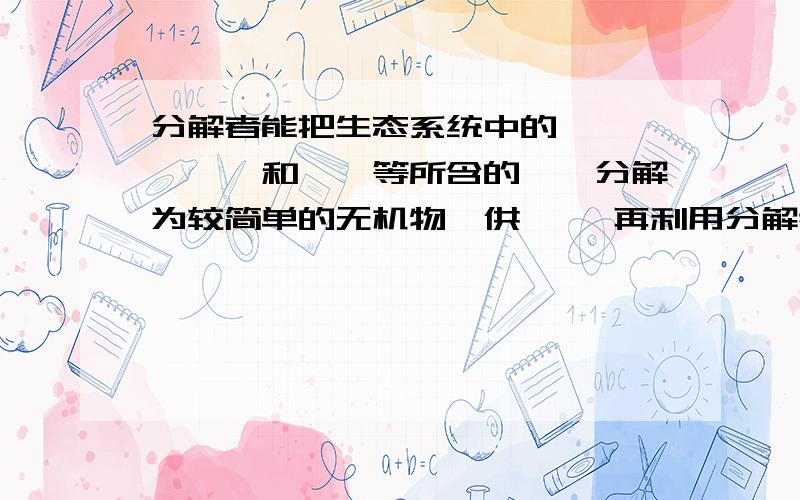 分解者能把生态系统中的——、——、和——等所含的——分解为较简单的无机物,供—— 再利用分解者能把生态系统中的————、————、和————等所含的————分解为较简单