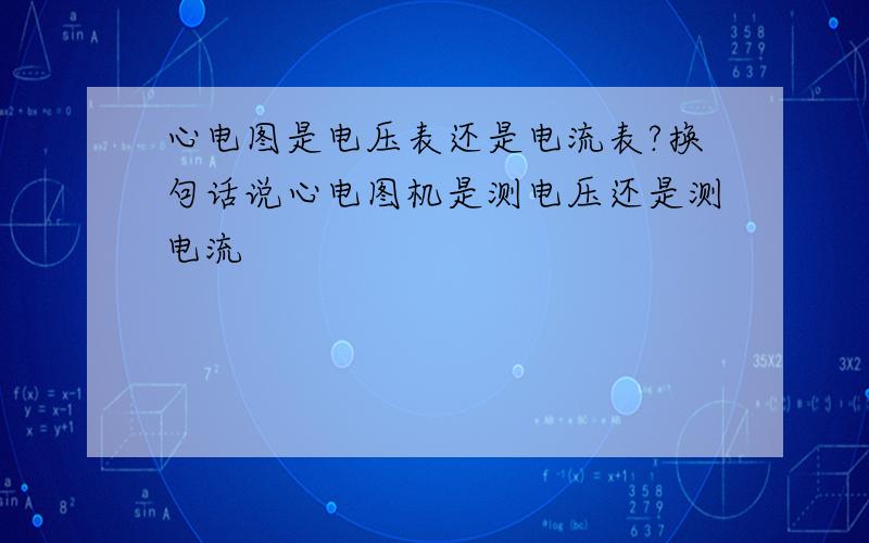 心电图是电压表还是电流表?换句话说心电图机是测电压还是测电流