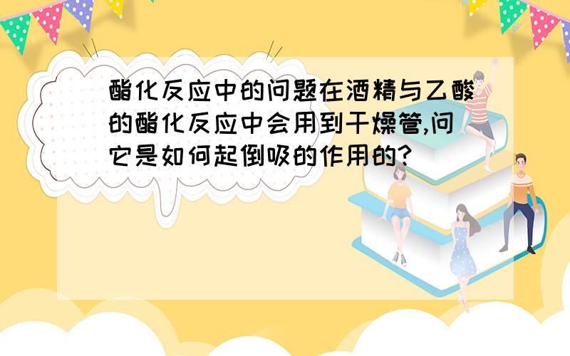 酯化反应中的问题在酒精与乙酸的酯化反应中会用到干燥管,问它是如何起倒吸的作用的?