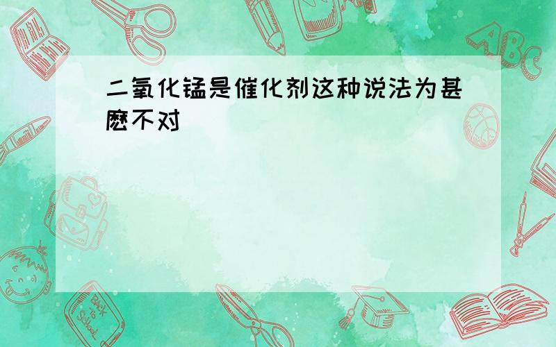 二氧化锰是催化剂这种说法为甚麽不对