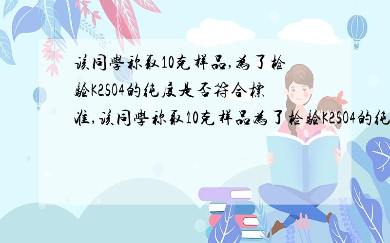 该同学称取10克样品,为了检验K2SO4的纯度是否符合标准,该同学称取10克样品为了检验K2SO4的纯度是否符合标准,该同学称取10克样品该同学称取10克样品,加入适量水溶解后,与足量的氯化钡溶液