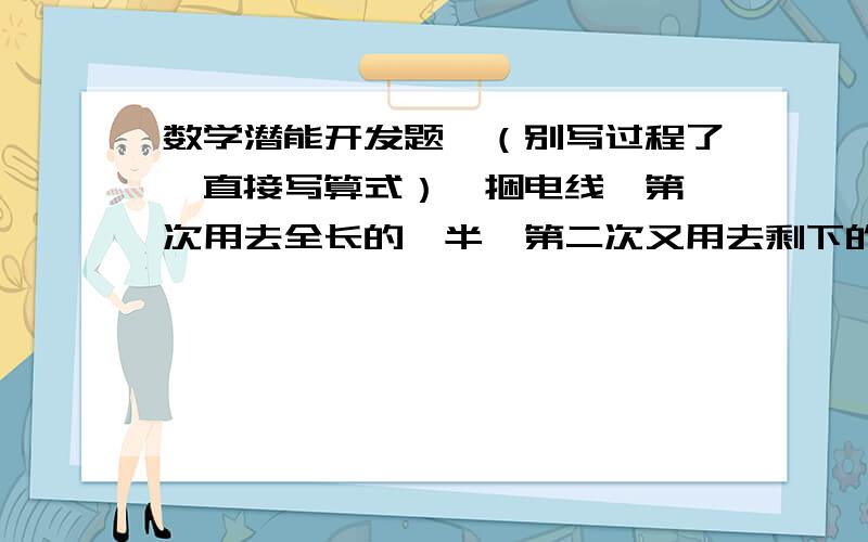 数学潜能开发题,（别写过程了,直接写算式）一捆电线,第一次用去全长的一半,第二次又用去剩下的一半,第三次用去剩下的一半后还剩4.6米,这捆电线原来有多长?