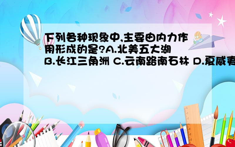 下列各种现象中,主要由内力作用形成的是?A.北美五大湖 B.长江三角洲 C.云南路南石林 D.夏威夷群岛 请详细说明每项是由什么作用形成的,