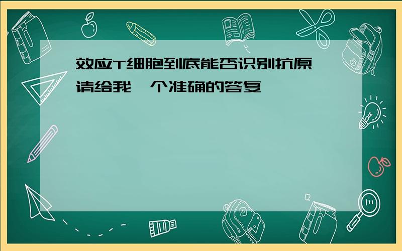 效应T细胞到底能否识别抗原,请给我一个准确的答复