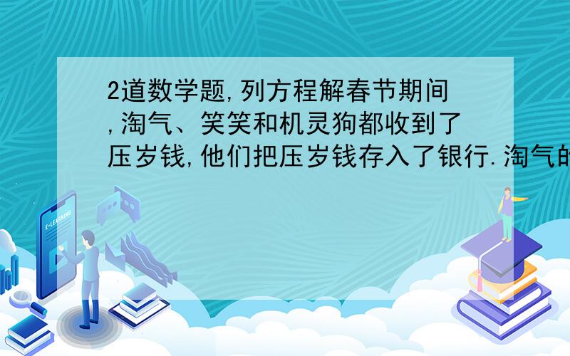 2道数学题,列方程解春节期间,淘气、笑笑和机灵狗都收到了压岁钱,他们把压岁钱存入了银行.淘气的钱比笑笑的2倍多20元,比机灵豆的2倍少12元.笑笑和机灵狗比,谁存的钱多?为什么姐姐和弟弟