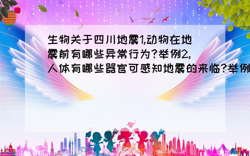 生物关于四川地震1,动物在地震前有哪些异常行为?举例2,人体有哪些器官可感知地震的来临?举例3,如果被困,怎么才能减少能量消耗以赢得更长时间?4,灾难后怎么调节心情?以上问题请用生物知