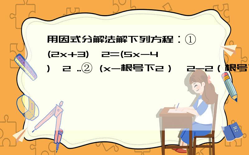 用因式分解法解下列方程：① (2x+3)^2=(5x-4)^2 ..② (x-根号下2）^2-2（根号下2-x)=0 ③ 4y^2+8y+4=0 ..④ (x-5)(x+3)+x(x+6)=-17 ..⑤ (3-x) ^2 =9-x ^2 ⑥(t-3)(t+4)=-12 ..⑦ (x+5)(x+3)+x(x+6)=-17 ..⑧x^2-2ax+a^2-b^2=0