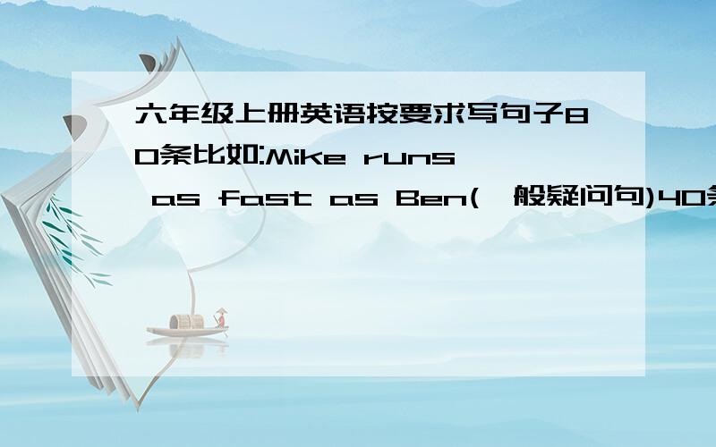 六年级上册英语按要求写句子80条比如:Mike runs as fast as Ben(一般疑问句)40条不能再低了