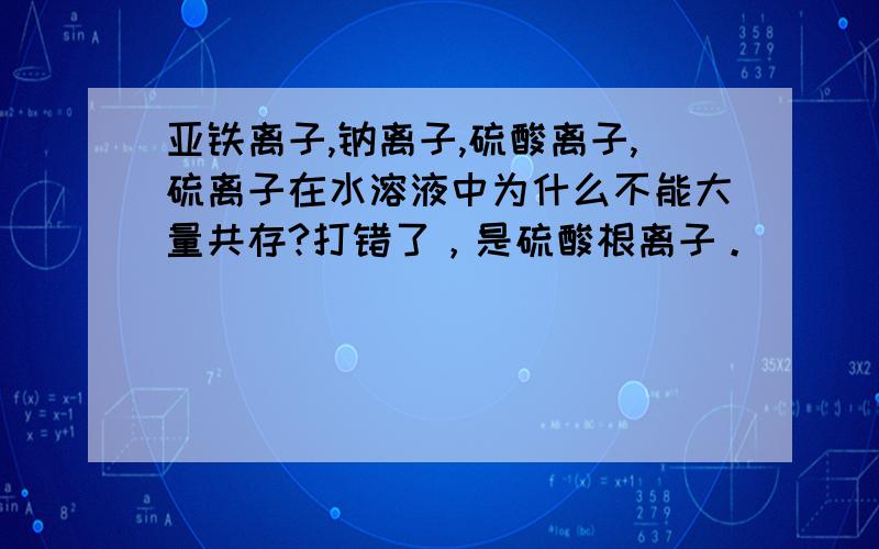 亚铁离子,钠离子,硫酸离子,硫离子在水溶液中为什么不能大量共存?打错了，是硫酸根离子。