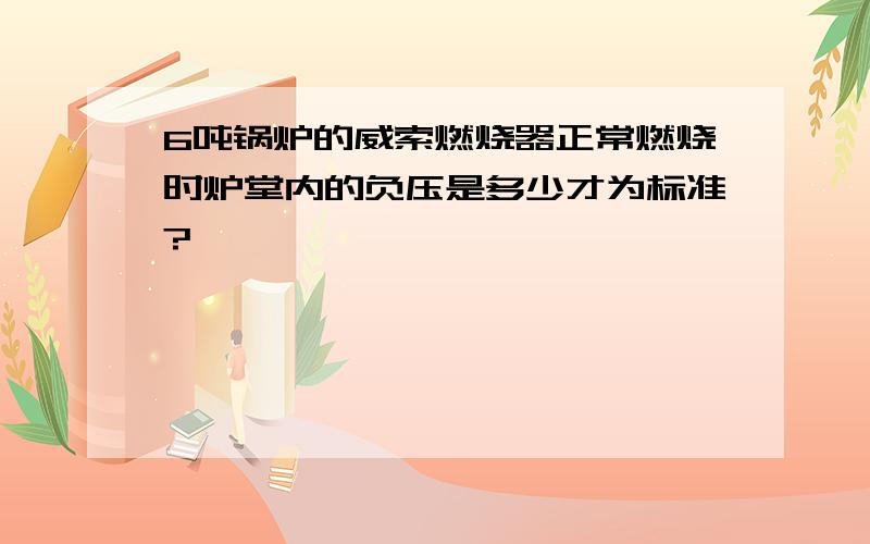 6吨锅炉的威索燃烧器正常燃烧时炉堂内的负压是多少才为标准?