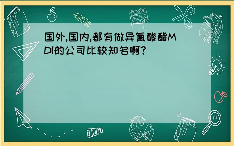 国外,国内,都有做异氰酸酯MDI的公司比较知名啊?