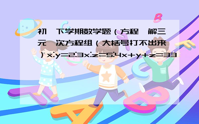 初一下学期数学题（方程,解三元一次方程组（大括号打不出来）x:y=2:3x:z=5:4x+y+z=33