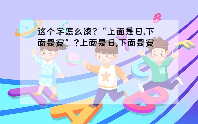 这个字怎么读?“上面是日,下面是安”?上面是日,下面是安