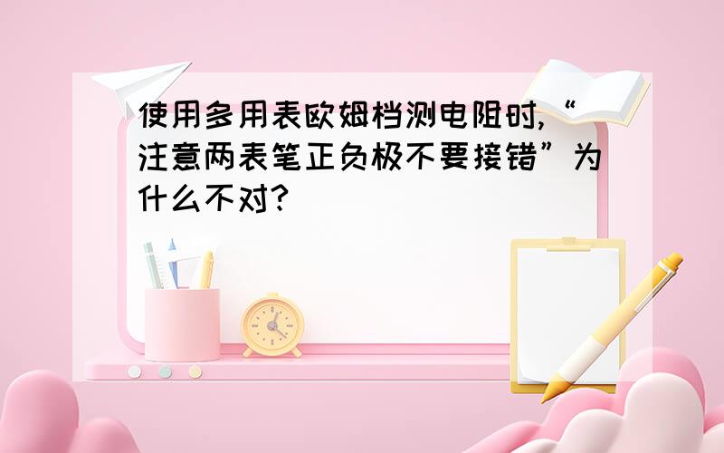 使用多用表欧姆档测电阻时,“注意两表笔正负极不要接错”为什么不对?