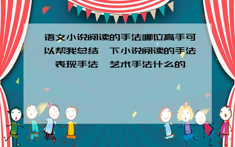 语文小说阅读的手法哪位高手可以帮我总结一下小说阅读的手法,表现手法,艺术手法什么的,