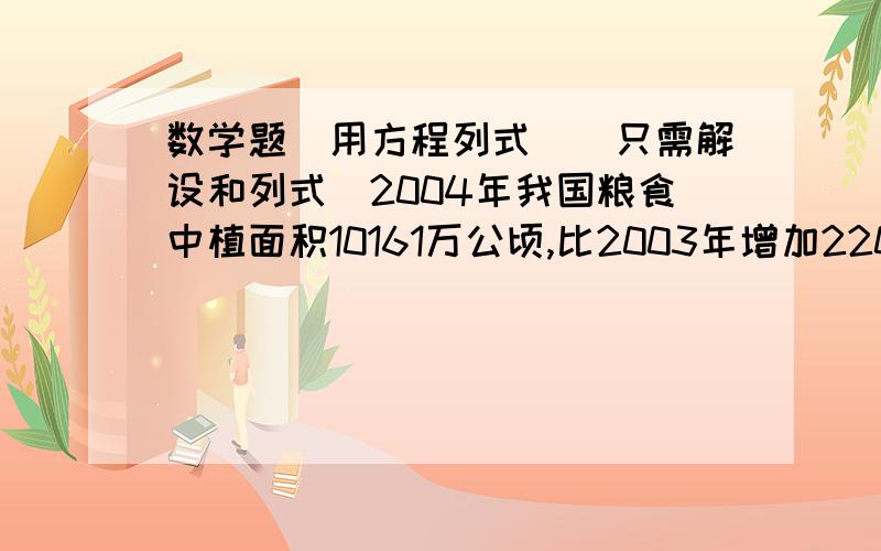 数学题（用方程列式）（只需解设和列式）2004年我国粮食中植面积10161万公顷,比2003年增加220万公顷.2003年我国粮食种植面积是多少万公顷?大盒：500ML小盒：2.10元大盒的容量是小盒的2.5倍.小