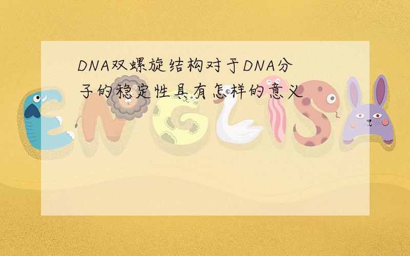 DNA双螺旋结构对于DNA分子的稳定性具有怎样的意义