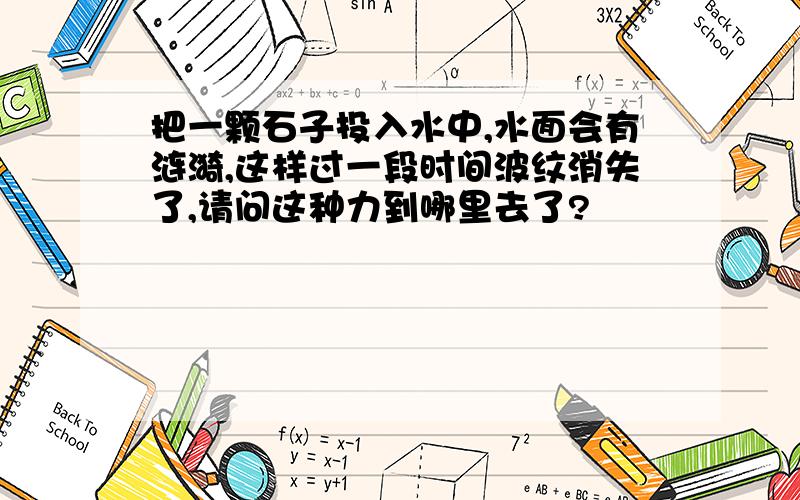 把一颗石子投入水中,水面会有涟漪,这样过一段时间波纹消失了,请问这种力到哪里去了?