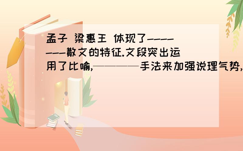 孟子 梁惠王 体现了-------散文的特征.文段突出运用了比喻,————手法来加强说理气势,正体现了《孟子》,————咄咄逼人的语言特色.曰：“有复于王者曰：‘吾力足以举百钧’,而不足