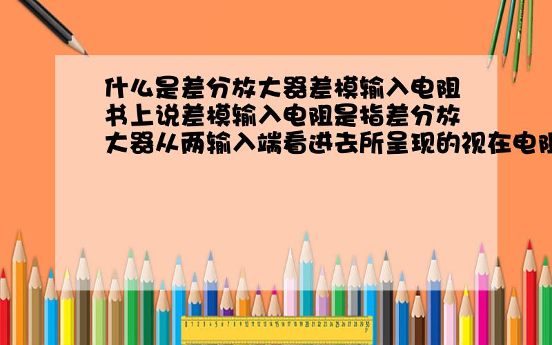 什么是差分放大器差模输入电阻书上说差模输入电阻是指差分放大器从两输入端看进去所呈现的视在电阻,不懂这句话的意思啊,一般是一个输入端对应一个输入电阻,两个输入端怎么对应一个