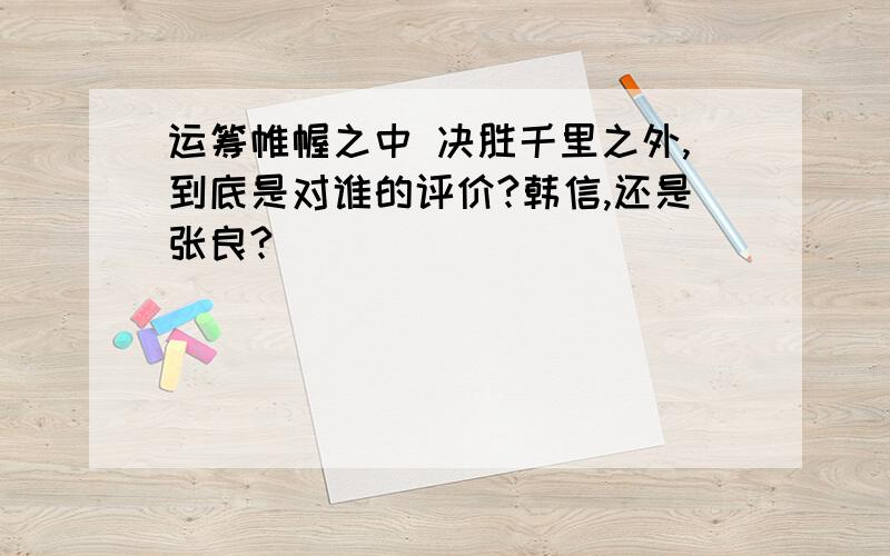 运筹帷幄之中 决胜千里之外,到底是对谁的评价?韩信,还是张良?